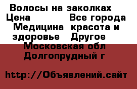 Волосы на заколках! › Цена ­ 3 500 - Все города Медицина, красота и здоровье » Другое   . Московская обл.,Долгопрудный г.